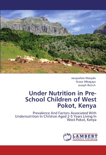 Under Nutrition in Pre-School Children of West Pokot, Kenya: Prevalence And Factors Associated With Undernutrition In Children Aged 2-5 Years Living In West Pokot, Kenya