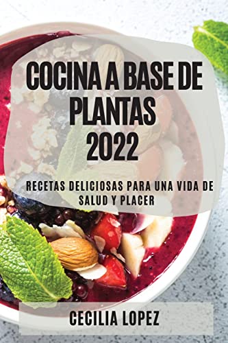 COCINA A BASE DE PLANTAS 2022: RECETAS DELICIOSAS PARA UNA VIDA DE SALUD Y PLACER
