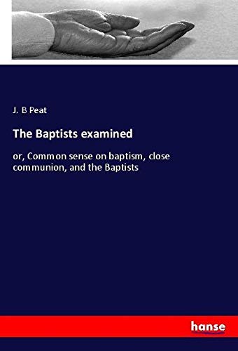 The Baptists examined: or, Common sense on baptism, close communion, and the Baptists