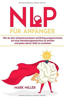 NLP für Anfänger: Wie du dein Unterbewusstsein auf Erfolg programmierst, um eine Umsetzungsmaschine zu werden und jedes deiner Ziele zu erreichen