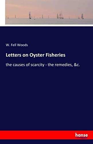 Letters on Oyster Fisheries: the causes of scarcity - the remedies, &c.