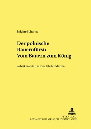 Der polnische «Bauernfürst»: Vom Bauern zum König: Arbeit am Stoff in vier Jahrhunderten (Studien zur Deutschen und Europäischen Literatur des 19. und 20. Jahrhunderts)