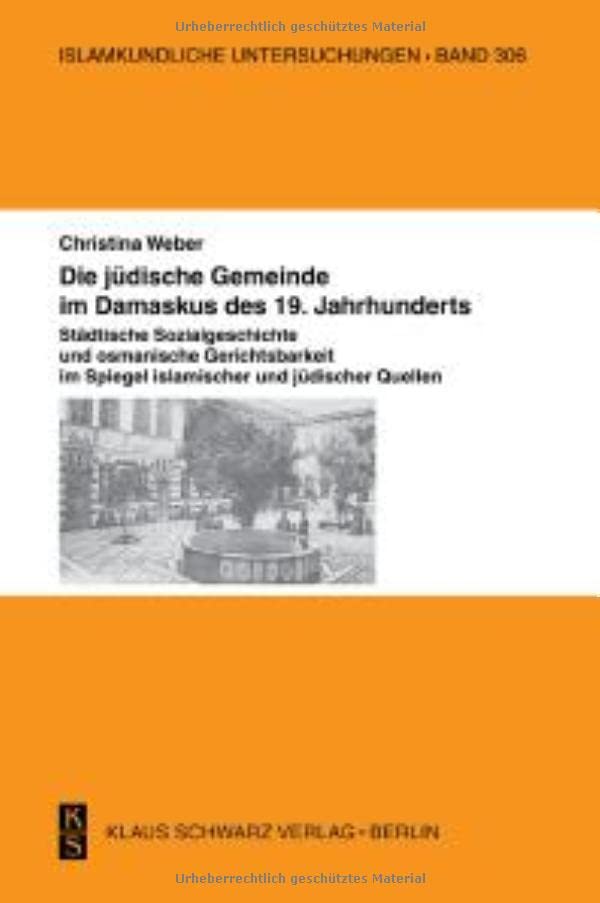 Die jüdische Gemeinde im Damaskus des 19. Jahrhunderts.: Städtische Sozialgeschichte und osmanische Gerichtsbarkeit im Spiegel islamischer und jüdischer Quellen. (Islamkundliche Untersuchungen, 306)