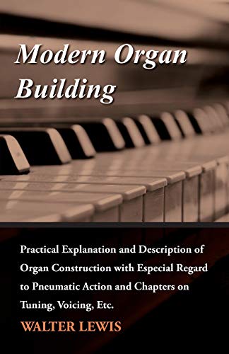 Modern Organ Building - Practical Explanation and Description of Organ Construction with Especial Regard to Pneumatic Action and Chapters on Tuning, Voicing, Etc.