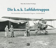 Die k. u. k. Luftfahrtruppen: Zur Geschichte von Österreich-Ungarns "Luftakrobaten"