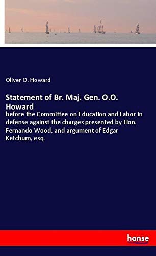 Statement of Br. Maj. Gen. O.O. Howard: before the Committee on Education and Labor in defense against the charges presented by Hon. Fernando Wood, and argument of Edgar Ketchum, esq.