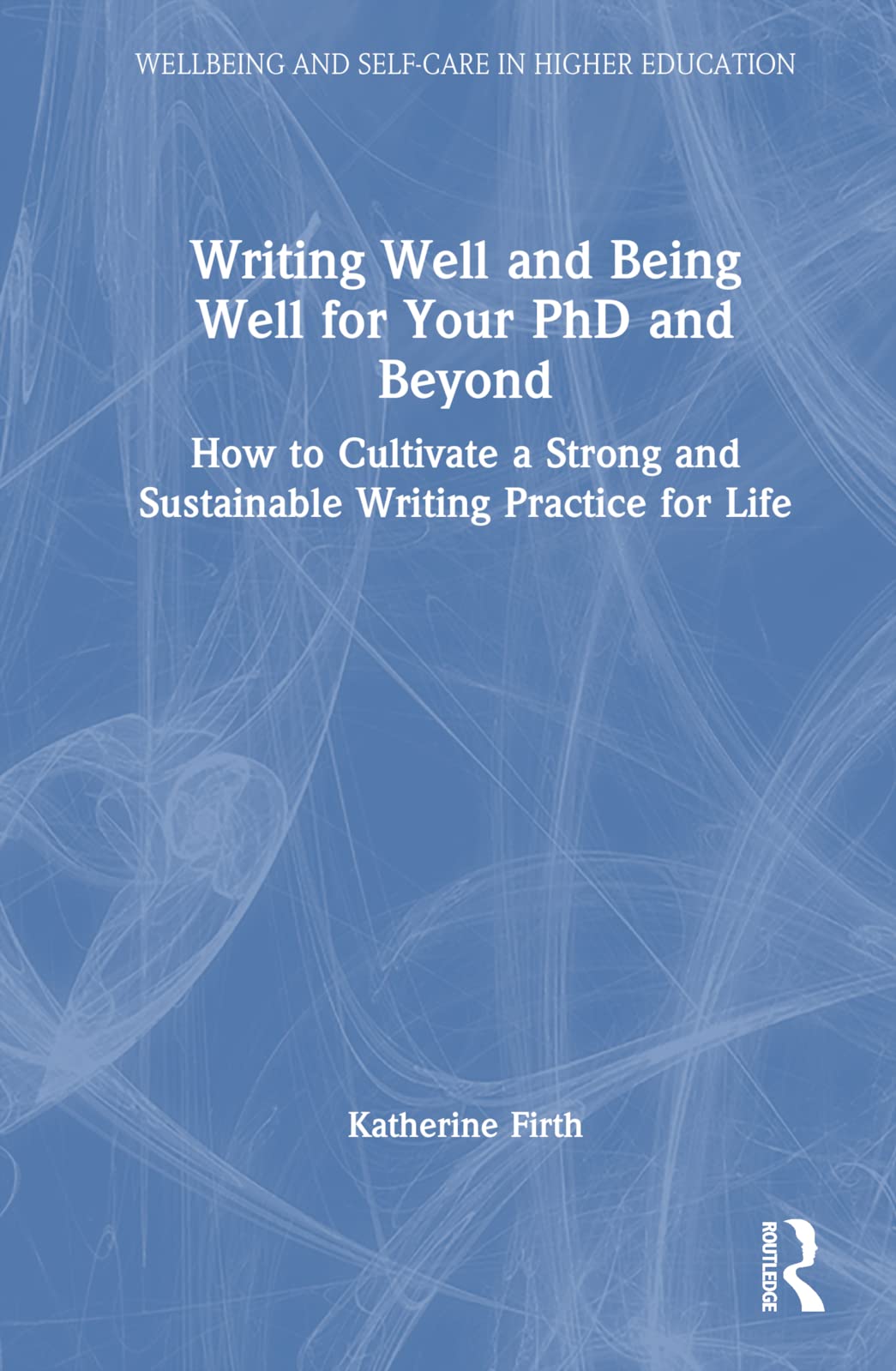 Writing Well and Being Well for Your PhD and Beyond: How to Cultivate a Strong and Sustainable Writing Practice for Life (Wellbeing and Self-Care in Higher Education)
