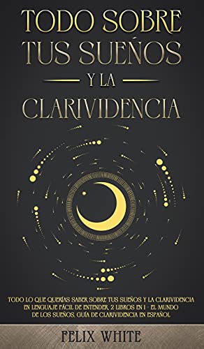 Todo Sobre tus Sueños y la Clarividencia: Todo lo que Querías Saber Sobre tus Sueños y la Clarividencia en Lenguaje Fácil de Entender. 2 Libros en 1 - ... los Sueños, Guía de Clarividencia en Español