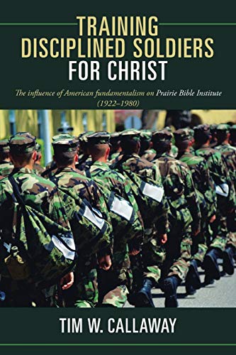 Training Disciplined Soldiers for Christ: The Influence of American Fundamentalism On Prairie Bible Institute (1922-1980)