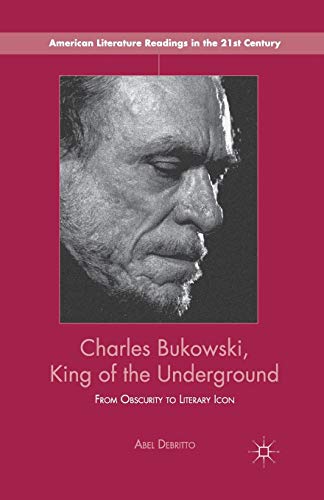 A. Debritto Charles Bukowski, King Of The Underground, From Obscurity To Literary Icon (American Literature Readings In The 21st Century)