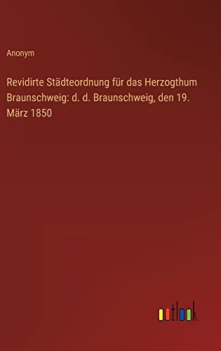 Revidirte Städteordnung für das Herzogthum Braunschweig: d. d. Braunschweig, den 19. März 1850