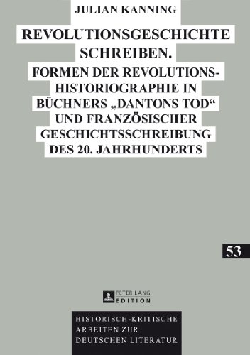 Revolutionsgeschichte schreiben: Formen der Revolutionshistoriographie in Büchners «Dantons Tod» und französischer Geschichtsschreibung des 20. ... Arbeiten zur deutschen Literatur)