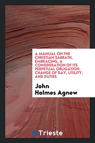 A manual on the Christian Sabbath, embracing, a consideration of its perpetual obligation, change of day, utility, and duties