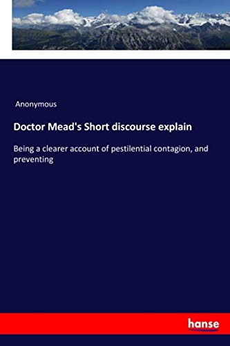 Doctor Mead's Short discourse explain: Being a clearer account of pestilential contagion, and preventing