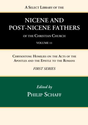 A Select Library of the Nicene and Post-Nicene Fathers of the Christian Church, First Series, Volume 11: Chrysostom: Homilies on the Acts of the Apostles and the Epistle to the Romans