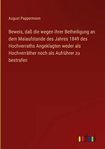 Beweis, daß die wegen ihrer Betheiligung an dem Maiaufstande des Jahres 1849 des Hochverraths Angeklagten weder als Hochverräther noch als Aufrührer zu bestrafen