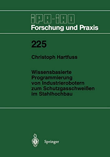 Wissensbasierte Programmierung von Industrierobotern zum Schutzgasschweißen im Stahlhochbau (Ipa-Iao - Forschung und Praxis) (German Edition) (IPA-IAO - Forschung und Praxis, 225, Band 225)