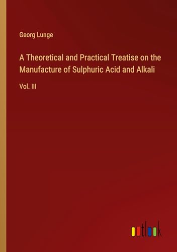 A Theoretical and Practical Treatise on the Manufacture of Sulphuric Acid and Alkali: Vol. III