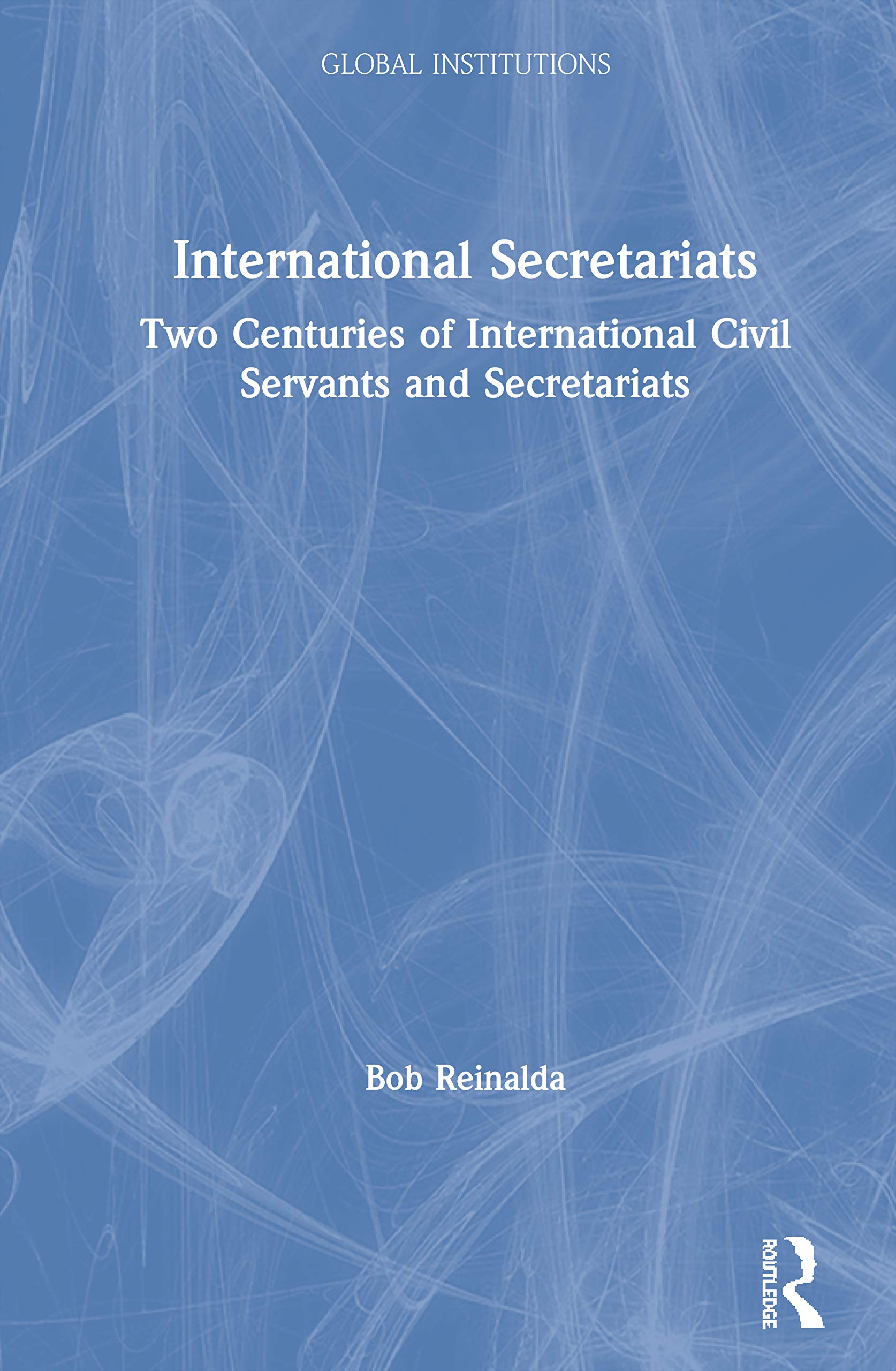 International Secretariats: Two Centuries of International Civil Servants and Secretariats (Global Institutions)