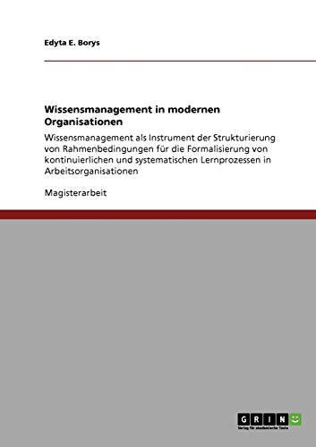 Wissensmanagement in modernen Organisationen: Wissensmanagement als Instrument der Strukturierung von Rahmenbedingungen für die Formalisierung von ... Lernprozessen in Arbeitsorganisationen
