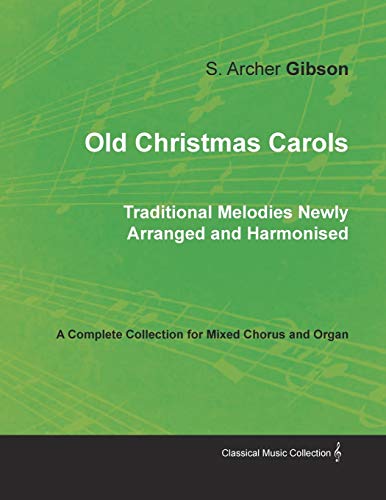 Old Christmas Carols - Traditional Melodies Newly Arranged and Harmonised - A Complete Collection for Mixed Chorus and Organ
