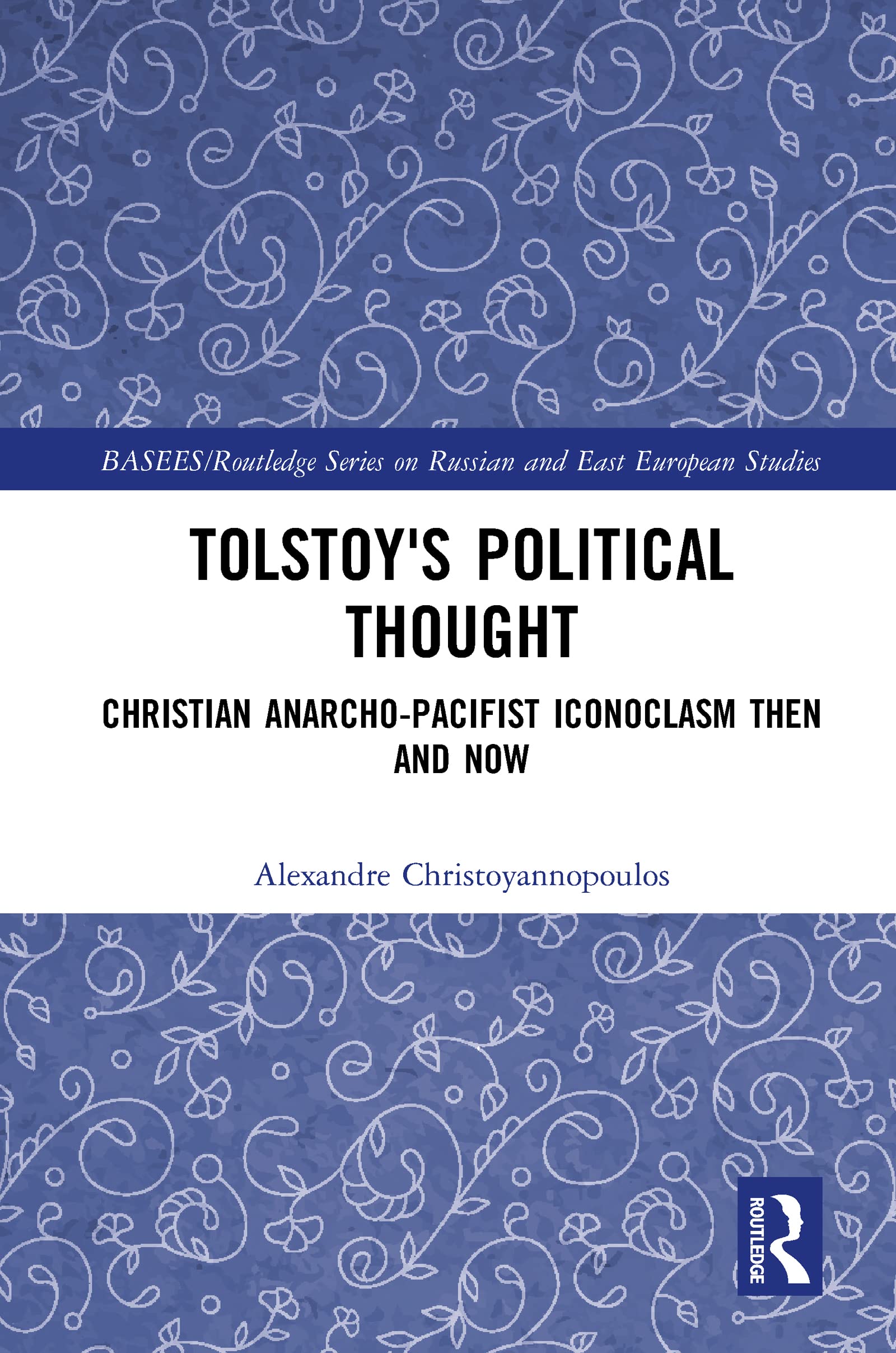 Tolstoy's Political Thought: Christian Anarcho-Pacifist Iconoclasm Then and Now (Basees/Routledge Series on Russian and East European Studies)