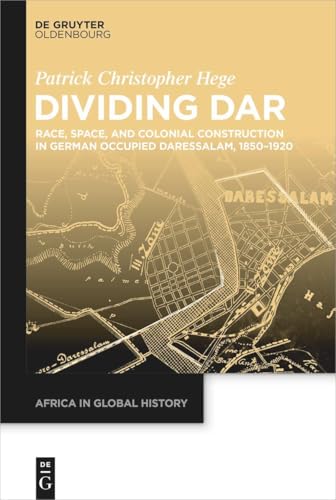 Dividing Dar: Race, Space, and Colonial Construction in German Occupied Daressalam, 1850–1920 (Africa in Global History, 10)
