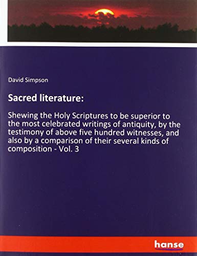 Sacred literature:: Shewing the Holy Scriptures to be superior to the most celebrated writings of antiquity, by the testimony of above five hundred ... their several kinds of composition - Vol. 3