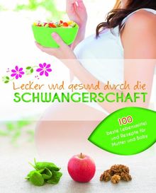 Lecker und gesund durch die Schwangerschaft: Die besten Lebensmittel für Mutter und Baby mit 100 köstlichen Rezepten