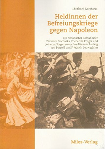 Heldinnen der Befreiungskriege gegen Napoleon: Ein historischer Roman über Eleonore Prochaska, Friederike Krüger und Johanna Stegen sowie ihre Förderer Ludwig von Borstell und Friedrich Ludwig Jahn