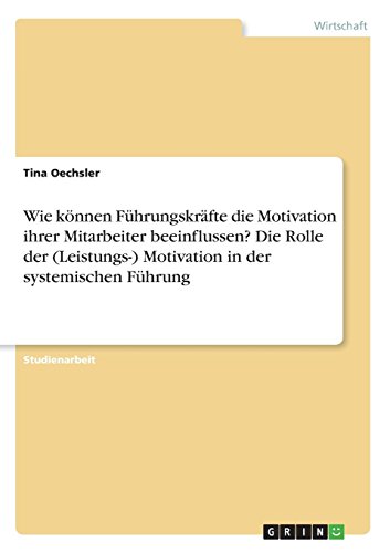 Wie können Führungskräfte die Motivation ihrer Mitarbeiter beeinflussen? Die Rolle der (Leistungs-) Motivation in der systemischen Führung