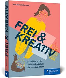 Frei & kreativ: Das Handbuch für den Start in die Selbstständigkeit. Alles, was kreative Köpfe zu Existenzgründung, Businessplan, Akquise und Co. wissen müssen