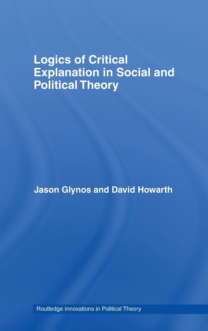 Logics of Critical Explanation in Social and Political Theory (Routledge Innovations in Political Theory, 26, Band 26)