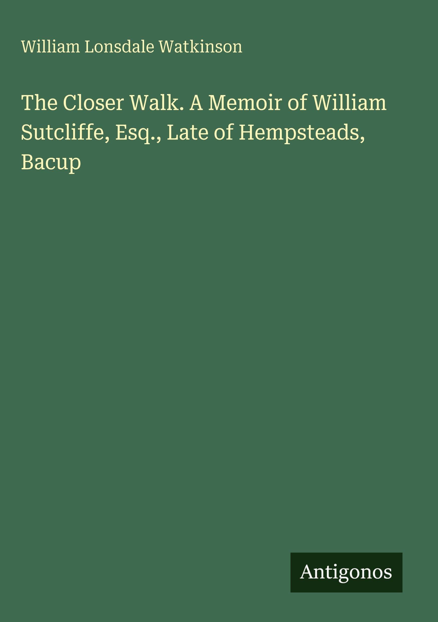 The Closer Walk. A Memoir of William Sutcliffe, Esq., Late of Hempsteads, Bacup