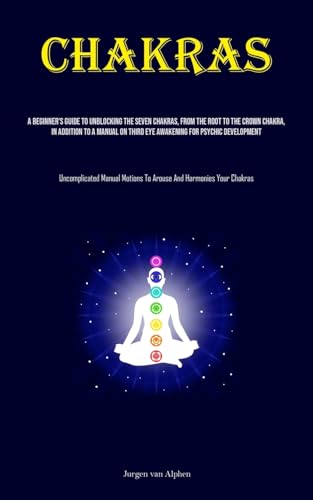 Chakras: A Beginner's Guide To Unblocking The Seven Chakras, From The Root To The Crown Chakra, In Addition To A Manual On Third Eye Awakening For ... Motions To Arouse And Harmonies Your Chakras)
