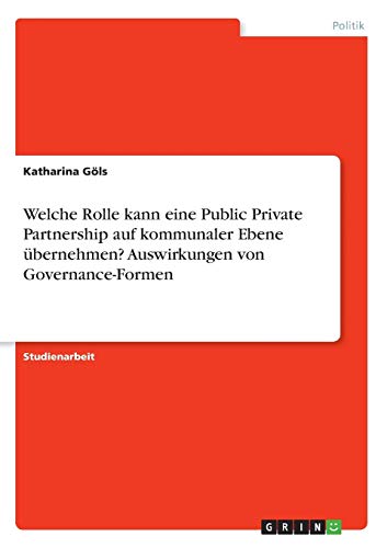 Welche Rolle kann eine Public Private Partnership auf kommunaler Ebene übernehmen? Auswirkungen von Governance-Formen