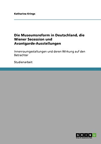 Die Museumsreform in Deutschland, die Wiener Secession und Avantgarde-Ausstellungen: Innenraumgestaltungen und deren Wirkung auf den Betrachter