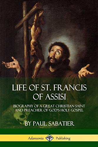Life of St. Francis of Assisi: Biography of a Great Christian Saint and Preacher of God's Holy Gospel