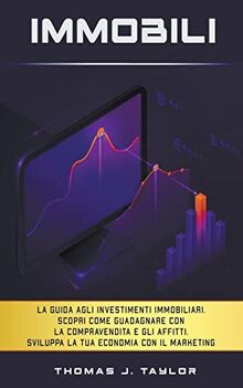 Immobili: La guida agli investimenti immobiliari. Scopri Come Guadagnare con la Compravendita e gli Affitti. Sviluppa la tua Economia con il Marketing nel Real Estate e Crea la tua Rendita Passiva