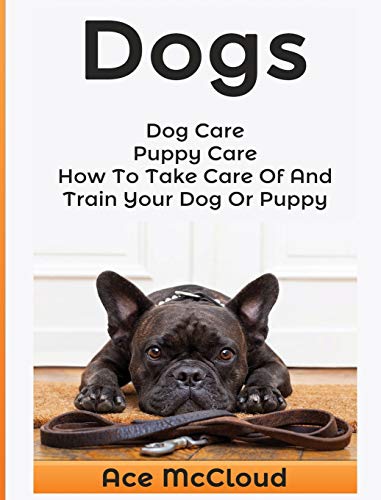 Dogs: Dog Care: Puppy Care: How To Take Care Of And Train Your Dog Or Puppy (Essentials for Dog Care & Puppy Care Along)