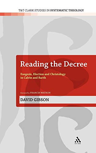 Reading the Decree: Exegesis, Election and Christology in Calvin and Barth (T&T Clark Studies in Systematic Theology, 4, Band 4)