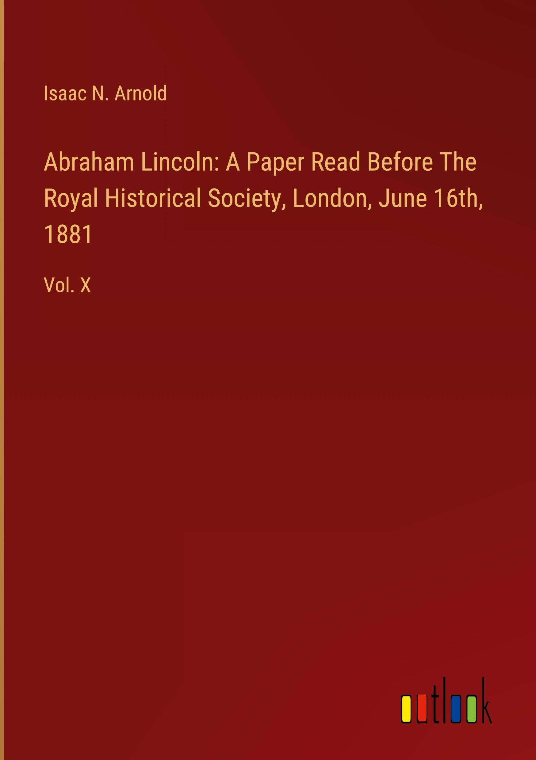 Abraham Lincoln: A Paper Read Before The Royal Historical Society, London, June 16th, 1881: Vol. X