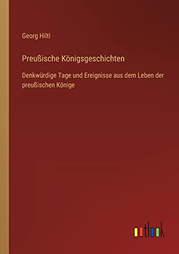 Preußische Königsgeschichten: Denkwürdige Tage und Ereignisse aus dem Leben der preußischen Könige