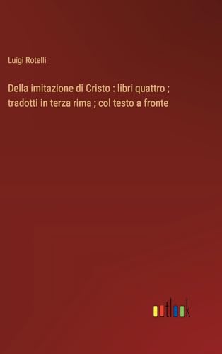 Della imitazione di Cristo : libri quattro ; tradotti in terza rima ; col testo a fronte