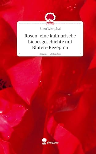 Rosen: eine kulinarische Liebesgeschichte mit Blüten-Rezepten. Life is a Story - story.one