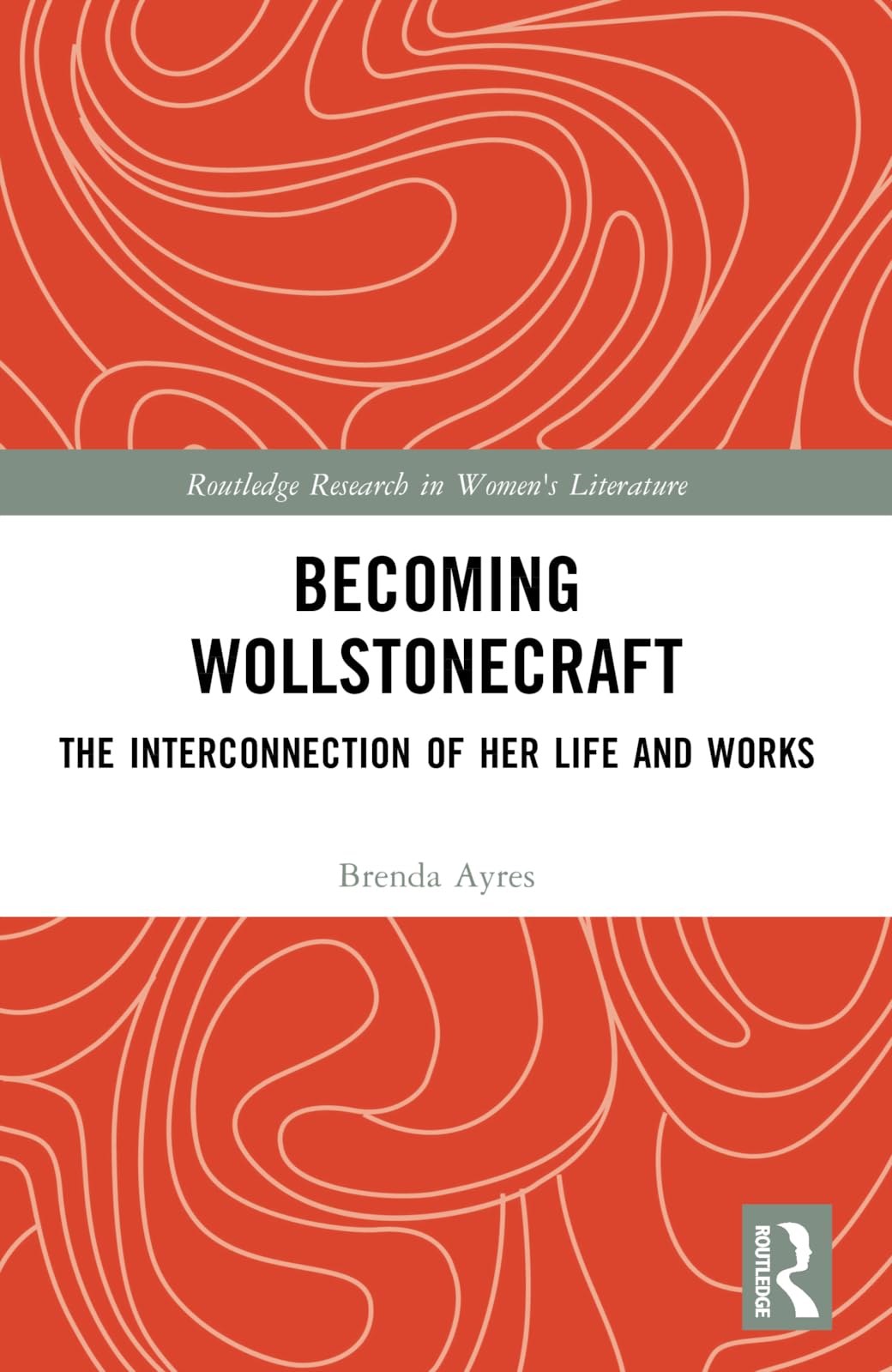 Becoming Wollstonecraft: The Interconnection of Her Life and Works (Routledge Research in Women's Literature)