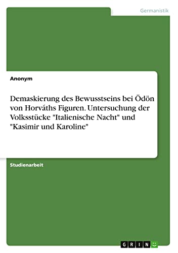 Demaskierung des Bewusstseins bei Ödön von Horváths Figuren. Untersuchung der Volksstücke Italienische Nacht und Kasimir und Karoline