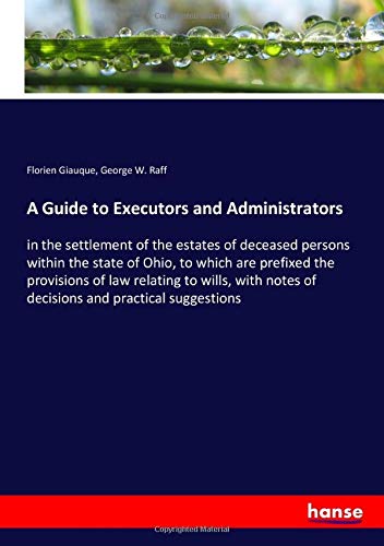 A Guide to Executors and Administrators: in the settlement of the estates of deceased persons within the state of Ohio, to which are prefixed the ... notes of decisions and practical suggestions