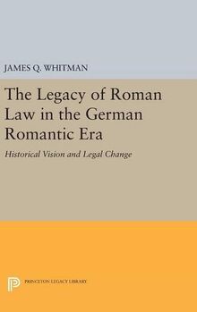 The Legacy of Roman Law in the German Romantic Era: Historical Vision and Legal Change (Princeton Legacy Library, Band 3431)