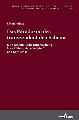 Das Paradoxon des transzendentalen Scheins: Eine systematische Untersuchung über Kleists „eigne Religion“ und Kant-Krise (Regensburger Beiträge zur ... Literatur- und Kulturwissenschaft, Band 105)